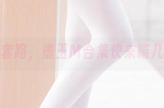 透明的套路，墨玉M合集快来瞄几眼吧！