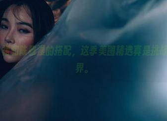 轰趴猫 - 白裙和陈雅漫的搭配，这季美图精选真是挑战我的理智边界。